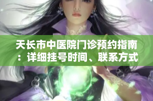 天长市中医院门诊预约指南：详细挂号时间、联系方式及地址信息一览