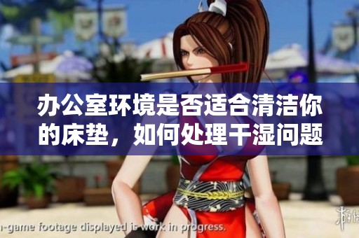 办公室环境是否适合清洁你的床垫，如何处理干湿问题