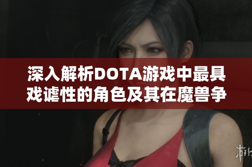 深入解析DOTA游戏中最具戏谑性的角色及其在魔兽争霸3中的完美重塑和攻略技巧