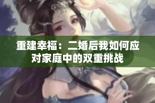 重建幸福：二婚后我如何应对家庭中的双重挑战