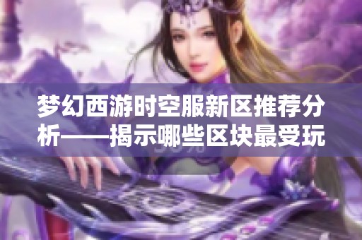 梦幻西游时空服新区推荐分析——揭示哪些区块最受玩家喜爱与热衷的原因