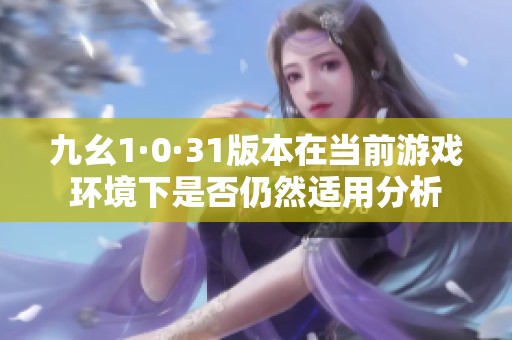 九幺1·0·31版本在当前游戏环境下是否仍然适用分析