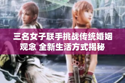三名女子联手挑战传统婚姻观念 全新生活方式揭秘