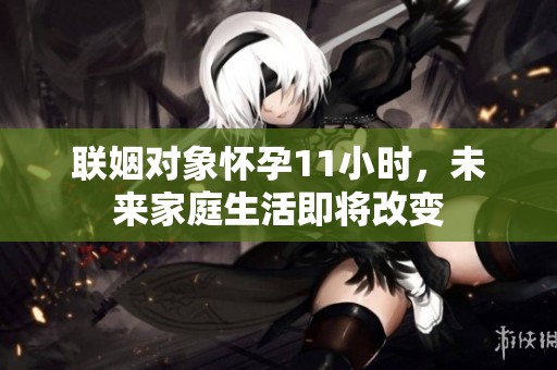 联姻对象怀孕11小时，未来家庭生活即将改变