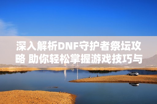 深入解析DNF守护者祭坛攻略 助你轻松掌握游戏技巧与策略