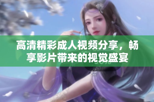高清精彩成人视频分享，畅享影片带来的视觉盛宴