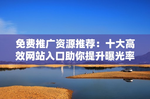 免费推广资源推荐：十大高效网站入口助你提升曝光率