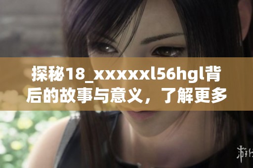 探秘18_xxxxxl56hgl背后的故事与意义，了解更多精彩细节