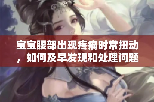 宝宝腰部出现疼痛时常扭动，如何及早发现和处理问题