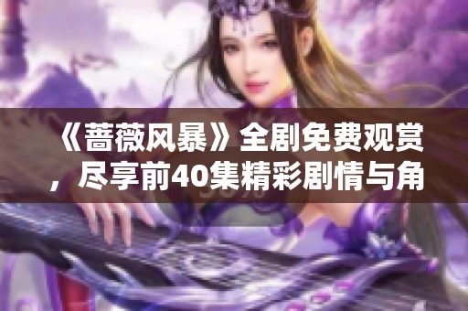 《蔷薇风暴》全剧免费观赏，尽享前40集精彩剧情与角色发展