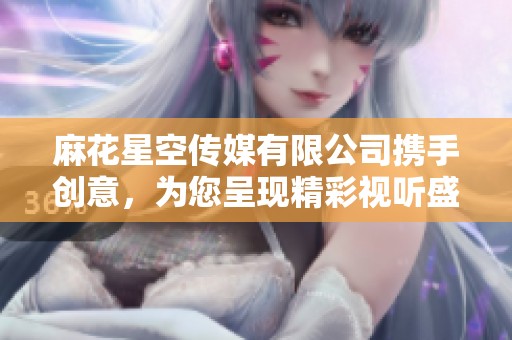 麻花星空传媒有限公司携手创意，为您呈现精彩视听盛宴