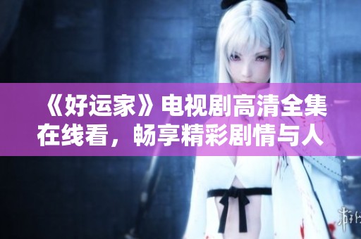 《好运家》电视剧高清全集在线看，畅享精彩剧情与人物故事