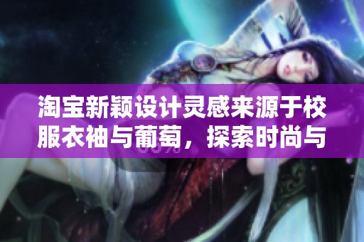 淘宝新颖设计灵感来源于校服衣袖与葡萄，探索时尚与童年记忆的交融之旅