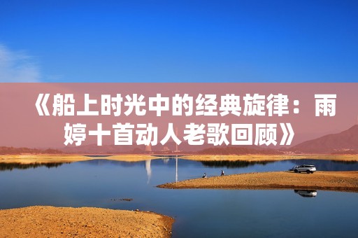 《船上时光中的经典旋律：雨婷十首动人老歌回顾》