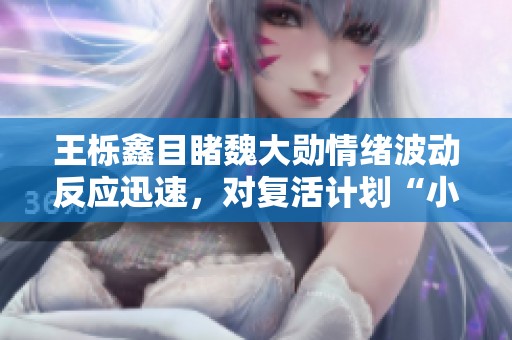 王栎鑫目睹魏大勋情绪波动反应迅速，对复活计划“小红”陷入复杂情绪的全新解读