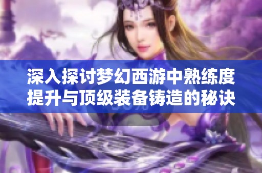 深入探讨梦幻西游中熟练度提升与顶级装备铸造的秘诀与技巧解析