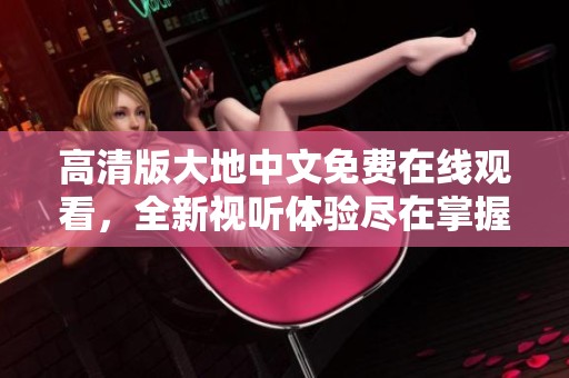 高清版大地中文免费在线观看，全新视听体验尽在掌握