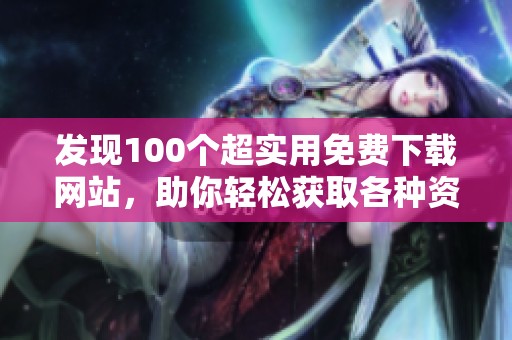 发现100个超实用免费下载网站，助你轻松获取各种资源