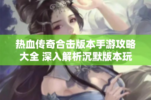 热血传奇合击版本手游攻略大全 深入解析沉默版本玩法与技巧分享