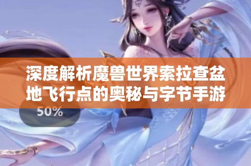 深度解析魔兽世界索拉查盆地飞行点的奥秘与字节手游的结合探索