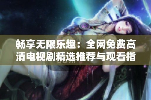 畅享无限乐趣：全网免费高清电视剧精选推荐与观看指南
