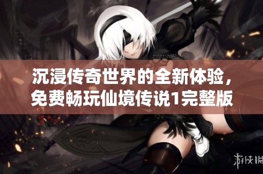 沉浸传奇世界的全新体验，免费畅玩仙境传说1完整版尽在掌握