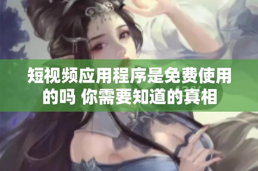 短视频应用程序是免费使用的吗 你需要知道的真相