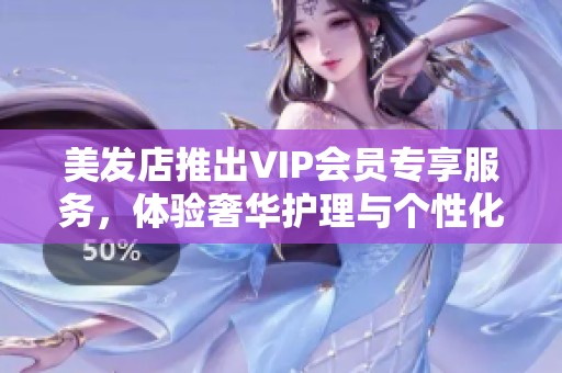 美发店推出VIP会员专享服务，体验奢华护理与个性化设计