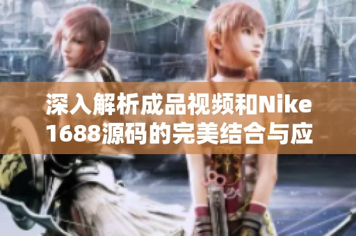 深入解析成品视频和Nike1688源码的完美结合与应用