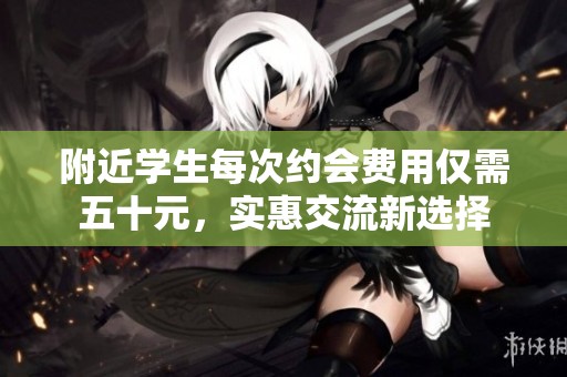 附近学生每次约会费用仅需五十元，实惠交流新选择