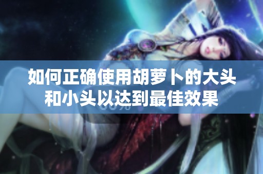 如何正确使用胡萝卜的大头和小头以达到最佳效果