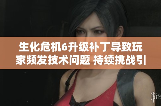 生化危机6升级补丁导致玩家频发技术问题 持续挑战引发广泛讨论与关注