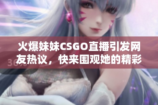 火爆妹妹CSGO直播引发网友热议，快来围观她的精彩表现！