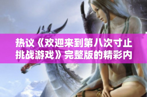 热议《欢迎来到第八次寸止挑战游戏》完整版的精彩内容与玩法解析