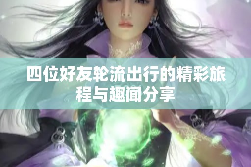 四位好友轮流出行的精彩旅程与趣闻分享