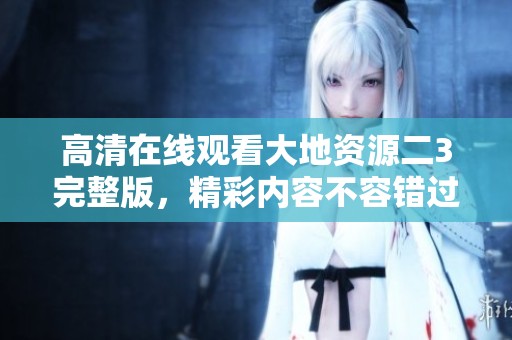 高清在线观看大地资源二3完整版，精彩内容不容错过