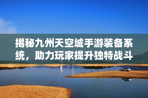 揭秘九州天空城手游装备系统，助力玩家提升独特战斗力和个性化策略