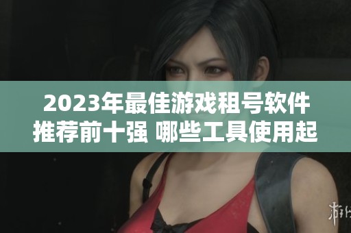 2023年最佳游戏租号软件推荐前十强 哪些工具使用起来最方便好用