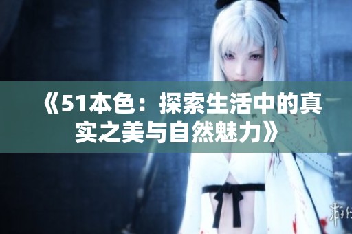 《51本色：探索生活中的真实之美与自然魅力》
