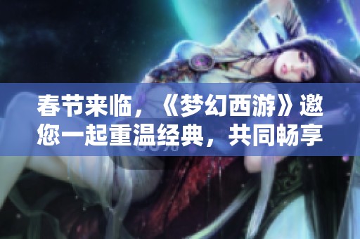 春节来临，《梦幻西游》邀您一起重温经典，共同畅享精彩的新年盛典活动