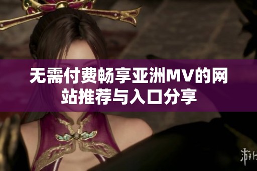 无需付费畅享亚洲MV的网站推荐与入口分享