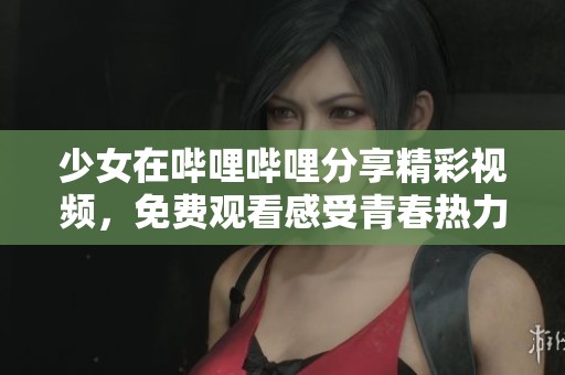 少女在哔哩哔哩分享精彩视频，免费观看感受青春热力。