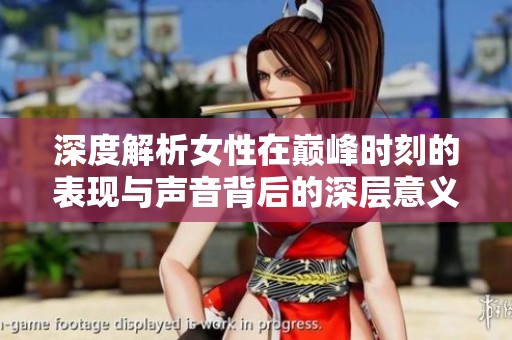 深度解析女性在巅峰时刻的表现与声音背后的深层意义与影响