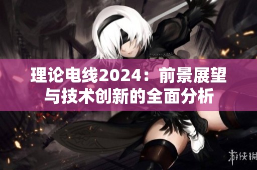 理论电线2024：前景展望与技术创新的全面分析