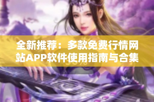 全新推荐：多款免费行情网站APP软件使用指南与合集分享