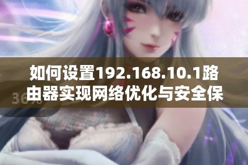 如何设置192.168.10.1路由器实现网络优化与安全保障