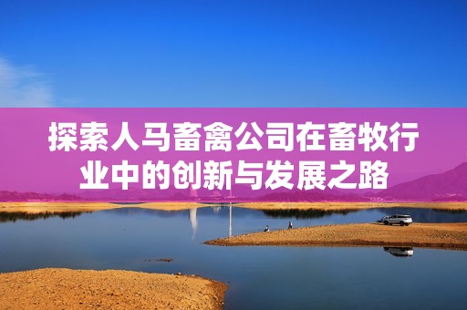 探索人马畜禽公司在畜牧行业中的创新与发展之路