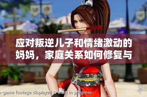 应对叛逆儿子和情绪激动的妈妈，家庭关系如何修复与缓解
