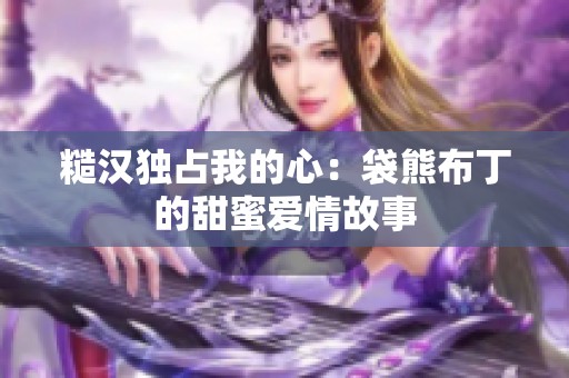 糙汉独占我的心：袋熊布丁的甜蜜爱情故事