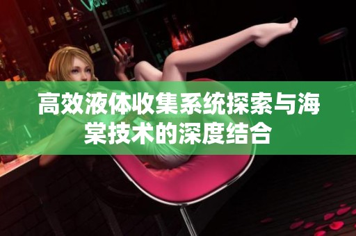 高效液体收集系统探索与海棠技术的深度结合